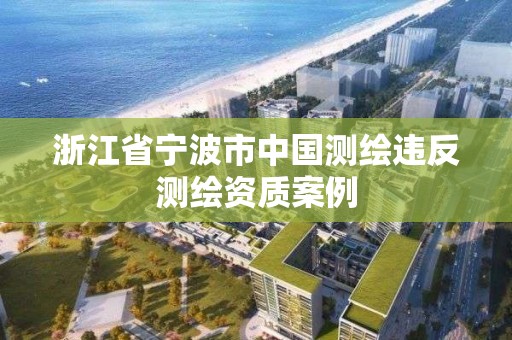 浙江省寧波市中國(guó)測(cè)繪違反測(cè)繪資質(zhì)案例