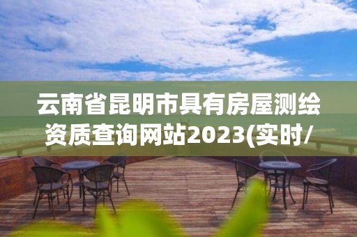 云南省昆明市具有房屋測(cè)繪資質(zhì)查詢網(wǎng)站2023(實(shí)時(shí)/更新中)