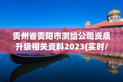 貴州省貴陽市測繪公司資質(zhì)升級相關(guān)資料2023(實時/更新中)