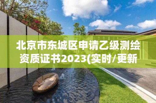 北京市東城區申請乙級測繪資質證書2023(實時/更新中)