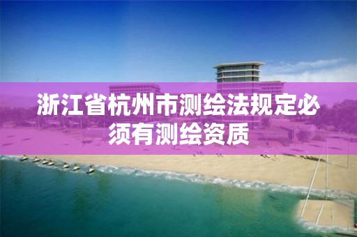 浙江省杭州市測繪法規(guī)定必須有測繪資質(zhì)