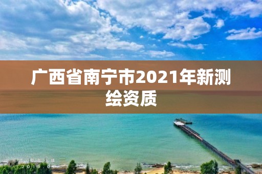 廣西省南寧市2021年新測繪資質(zhì)