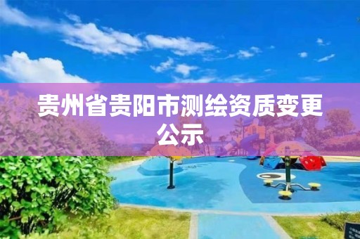 貴州省貴陽(yáng)市測(cè)繪資質(zhì)變更公示