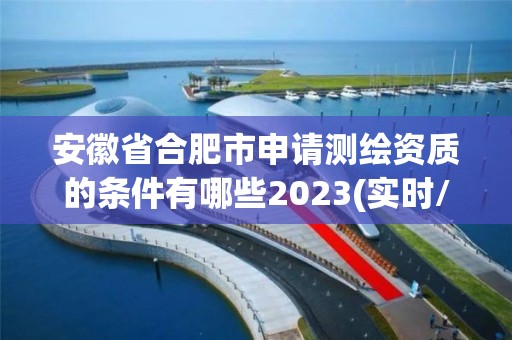 安徽省合肥市申請測繪資質的條件有哪些2023(實時/更新中)