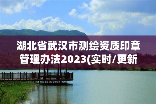 湖北省武漢市測繪資質印章管理辦法2023(實時/更新中)