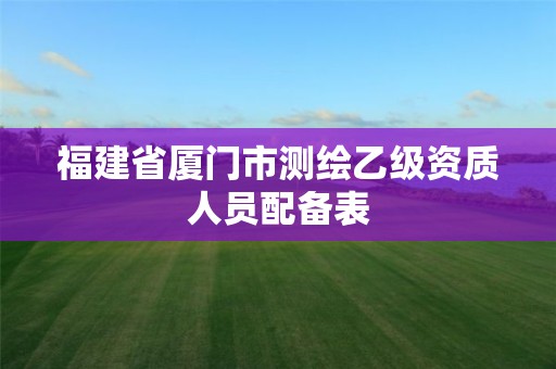 福建省廈門市測繪乙級資質(zhì)人員配備表