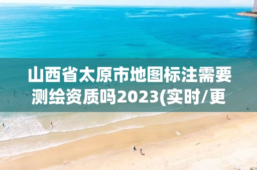 山西省太原市地圖標注需要測繪資質嗎2023(實時/更新中)