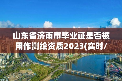 山東省濟(jì)南市畢業(yè)證是否被用作測繪資質(zhì)2023(實(shí)時(shí)/更新中)