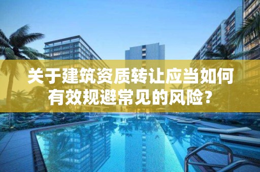 關于建筑資質轉讓應當如何有效規避常見的風險？