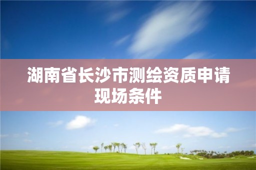 湖南省長沙市測繪資質申請現場條件