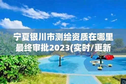 寧夏銀川市測繪資質在哪里最終審批2023(實時/更新中)