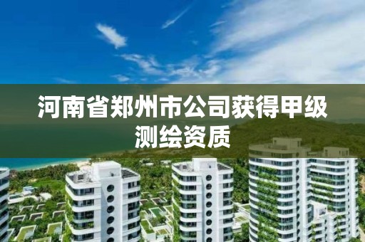 河南省鄭州市公司獲得甲級測繪資質