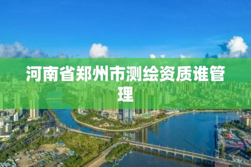 河南省鄭州市測繪資質誰管理