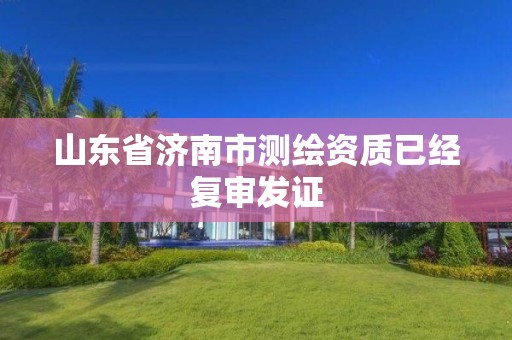 山東省濟南市測繪資質(zhì)已經(jīng)復(fù)審發(fā)證