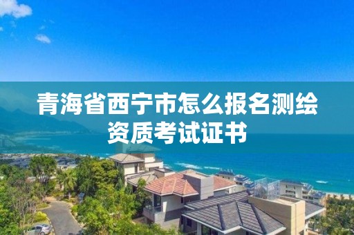 青海省西寧市怎么報名測繪資質考試證書