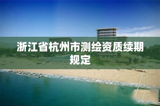 浙江省杭州市測繪資質續期規定