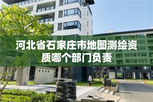 河北省石家莊市地圖測繪資質哪個部門負責