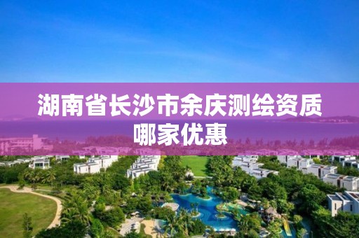 湖南省長沙市余慶測繪資質(zhì)哪家優(yōu)惠