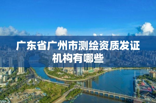 廣東省廣州市測(cè)繪資質(zhì)發(fā)證機(jī)構(gòu)有哪些