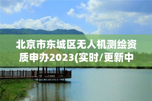 北京市東城區無人機測繪資質申辦2023(實時/更新中)