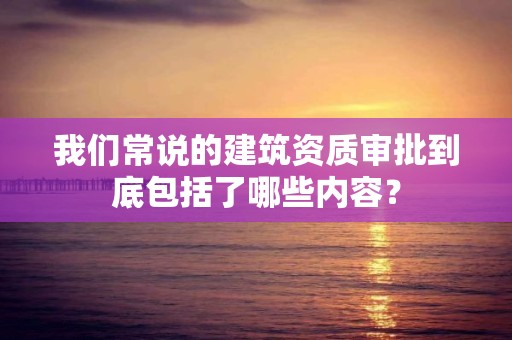 我們常說的建筑資質(zhì)審批到底包括了哪些內(nèi)容？