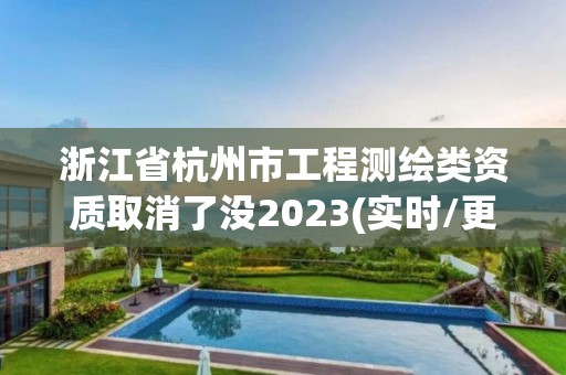 浙江省杭州市工程測繪類資質取消了沒2023(實時/更新中)