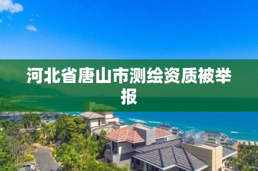 河北省唐山市測繪資質被舉報