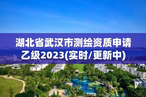 湖北省武漢市測繪資質申請乙級2023(實時/更新中)