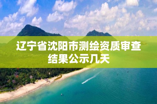 遼寧省沈陽市測繪資質審查結果公示幾天