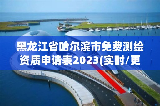 黑龍江省哈爾濱市免費測繪資質申請表2023(實時/更新中)