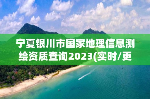 寧夏銀川市國家地理信息測繪資質查詢2023(實時/更新中)