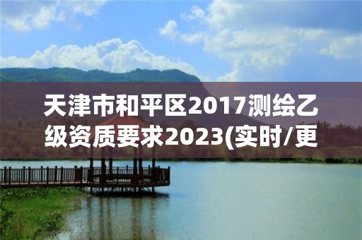 天津市和平區2017測繪乙級資質要求2023(實時/更新中)