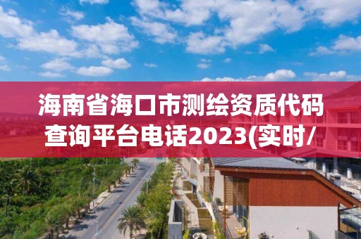 海南省海口市測繪資質代碼查詢平臺電話2023(實時/更新中)