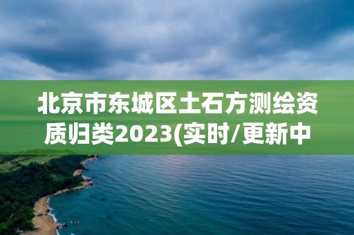 北京市東城區土石方測繪資質歸類2023(實時/更新中)