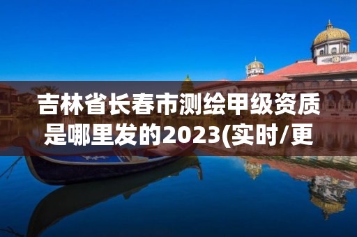 吉林省長(zhǎng)春市測(cè)繪甲級(jí)資質(zhì)是哪里發(fā)的2023(實(shí)時(shí)/更新中)