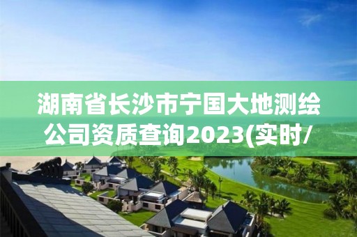 湖南省長沙市寧國大地測繪公司資質查詢2023(實時/更新中)