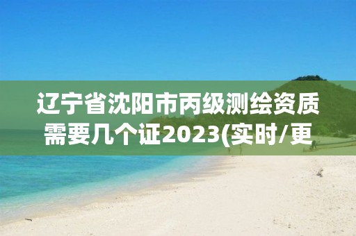 遼寧省沈陽市丙級測繪資質(zhì)需要幾個證2023(實時/更新中)