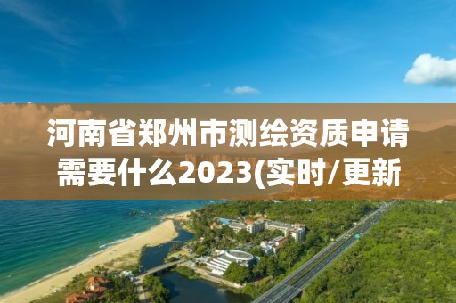 河南省鄭州市測繪資質申請需要什么2023(實時/更新中)