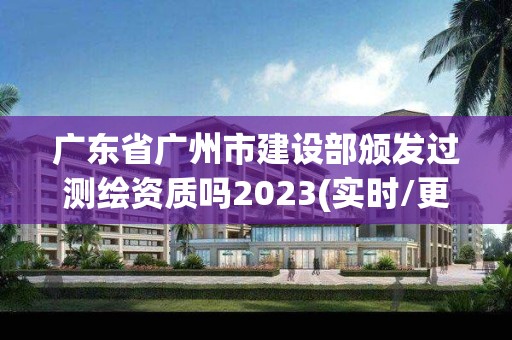 廣東省廣州市建設部頒發過測繪資質嗎2023(實時/更新中)