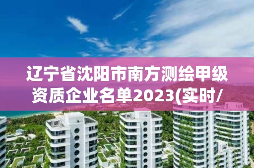 遼寧省沈陽市南方測繪甲級資質企業名單2023(實時/更新中)