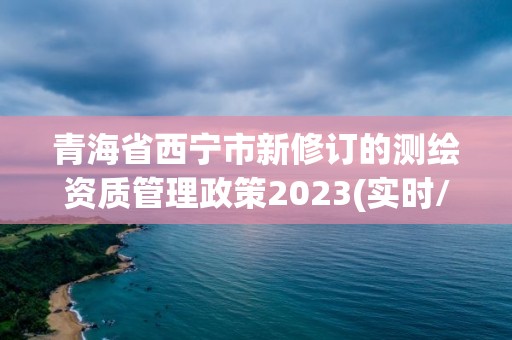 青海省西寧市新修訂的測繪資質(zhì)管理政策2023(實時/更新中)