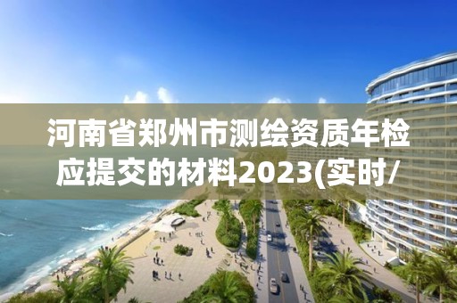 河南省鄭州市測繪資質(zhì)年檢應(yīng)提交的材料2023(實時/更新中)