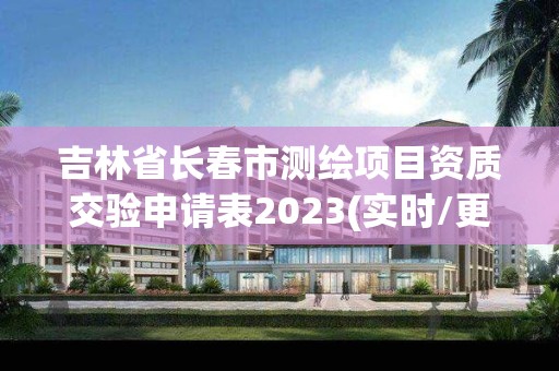 吉林省長春市測繪項目資質交驗申請表2023(實時/更新中)