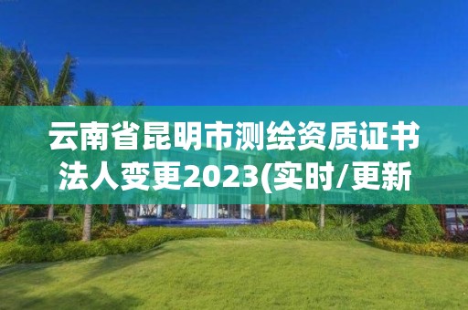 云南省昆明市測繪資質證書法人變更2023(實時/更新中)