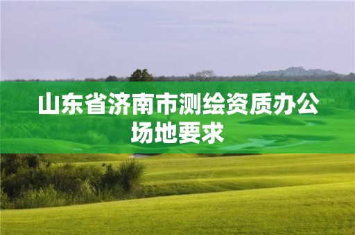 山東省濟南市測繪資質辦公場地要求