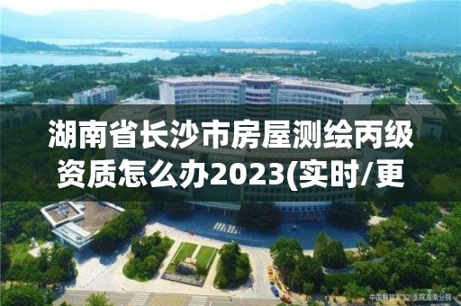 湖南省長沙市房屋測繪丙級資質怎么辦2023(實時/更新中)