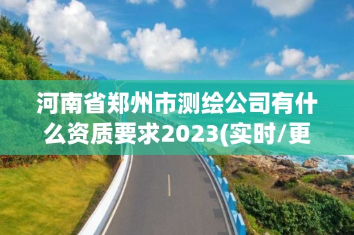 河南省鄭州市測繪公司有什么資質(zhì)要求2023(實時/更新中)