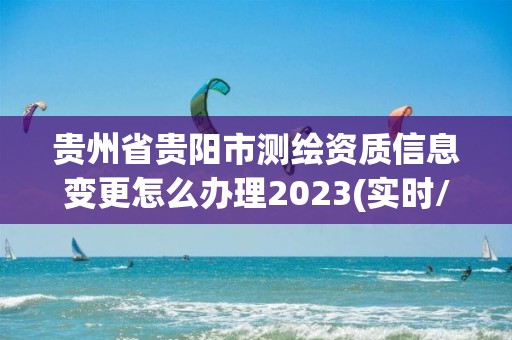 貴州省貴陽市測繪資質(zhì)信息變更怎么辦理2023(實時/更新中)