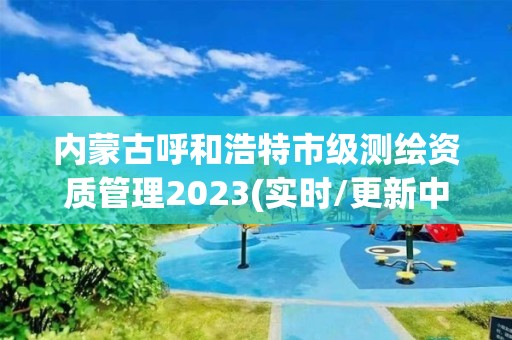 內(nèi)蒙古呼和浩特市級測繪資質(zhì)管理2023(實(shí)時(shí)/更新中)