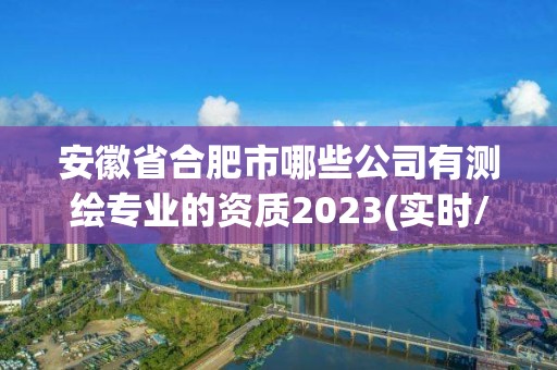 安徽省合肥市哪些公司有測繪專業的資質2023(實時/更新中)